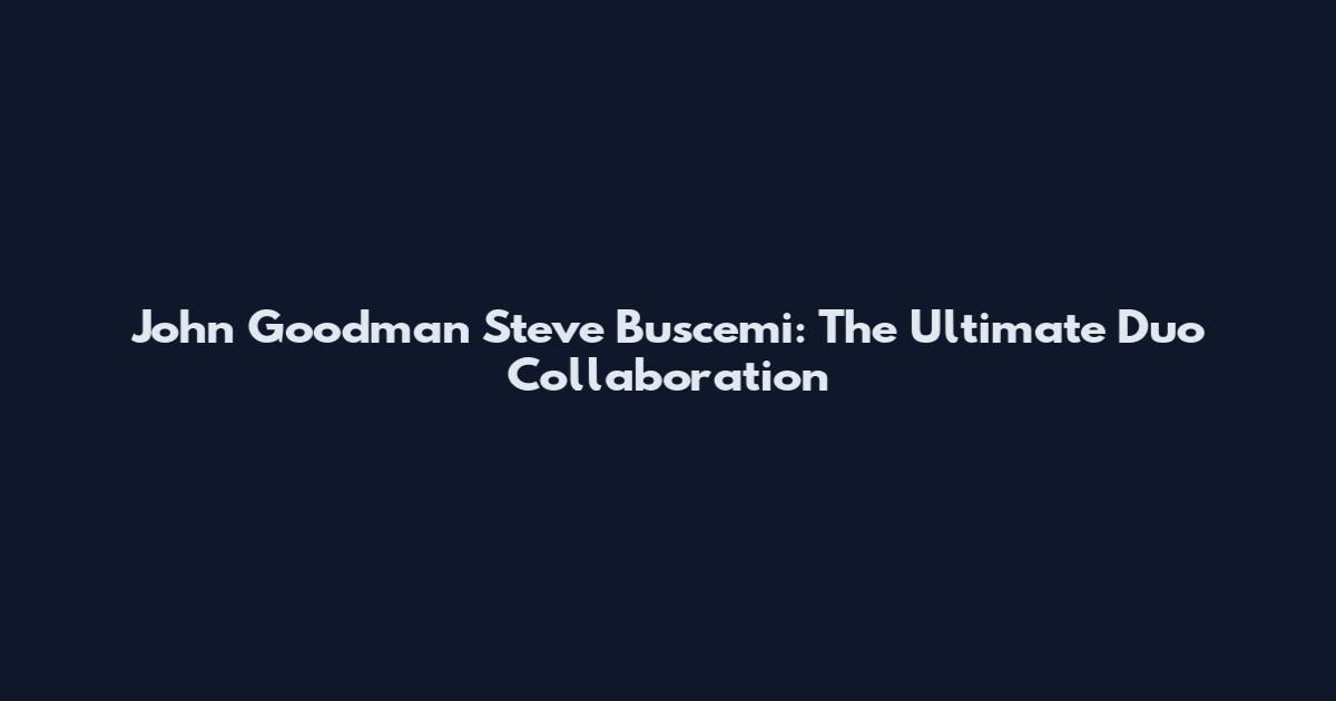 John Goodman Steve Buscemi: The Ultimate Duo Collaboration