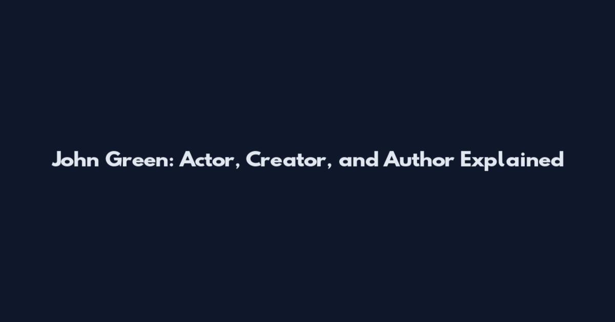 John Green: Actor, Creator, and Author Explained