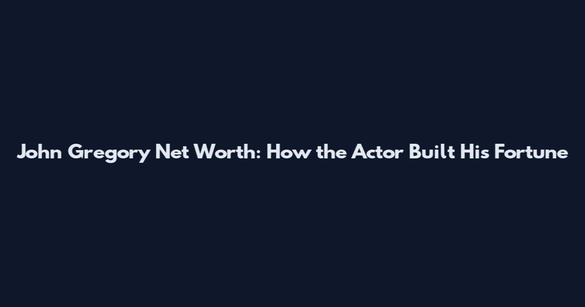 John Gregory Net Worth: How the Actor Built His Fortune