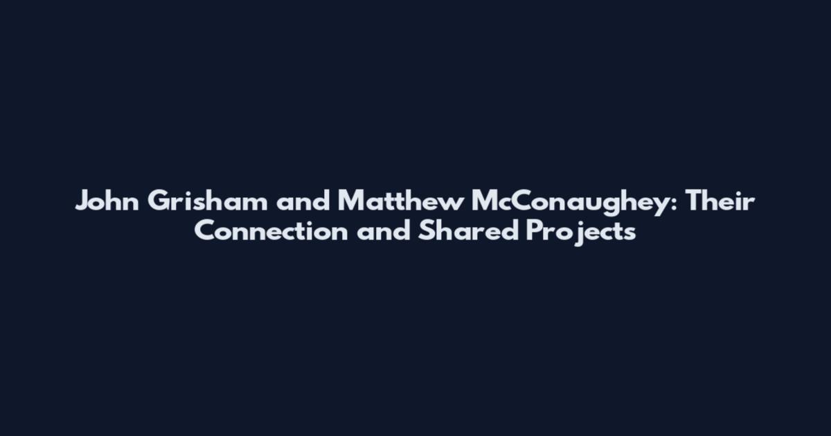 John Grisham and Matthew McConaughey: Their Connection and Shared Projects