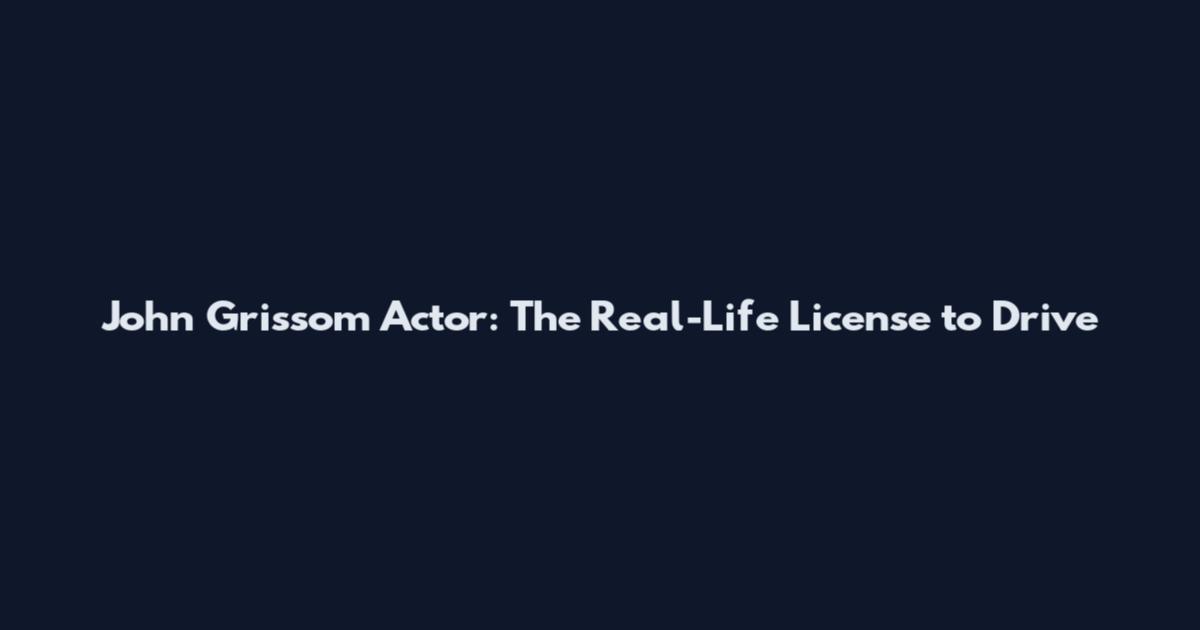John Grissom Actor: The Real-Life License to Drive