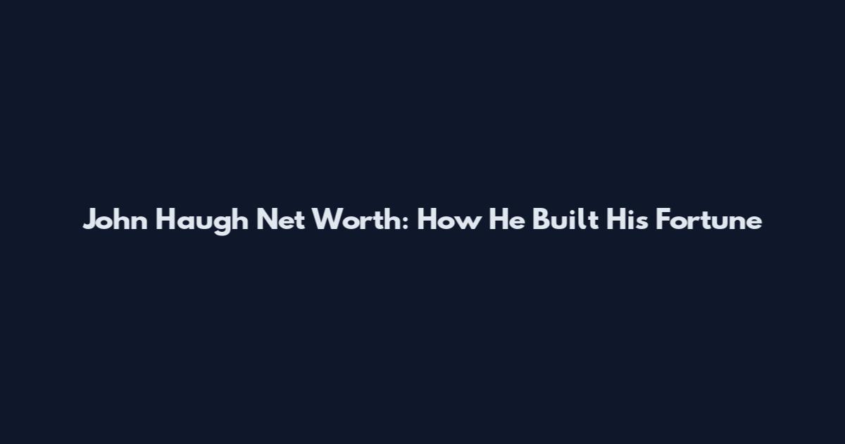 John Haugh Net Worth: How He Built His Fortune
