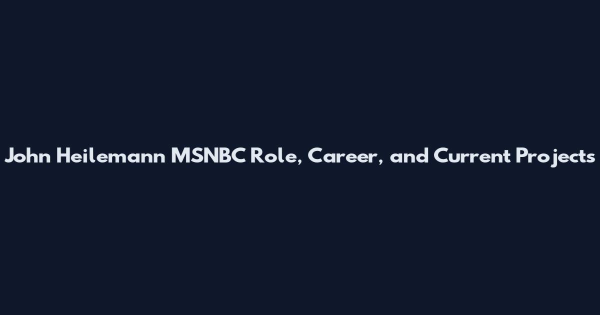 John Heilemann MSNBC Role, Career, and Current Projects