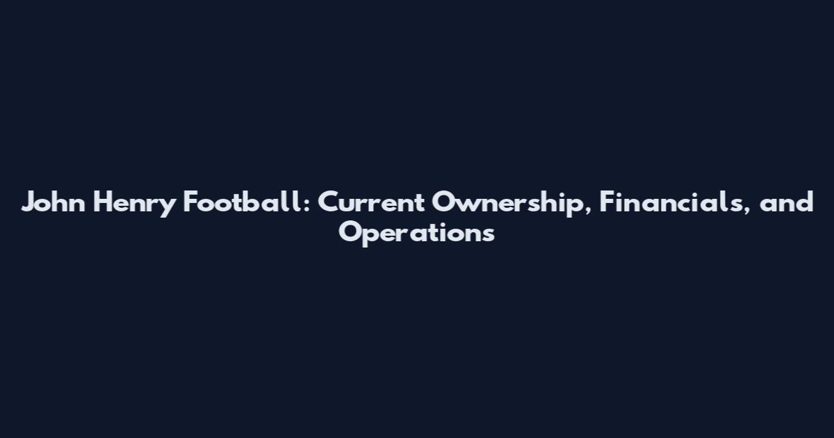 John Henry Football: Current Ownership, Financials, and Operations