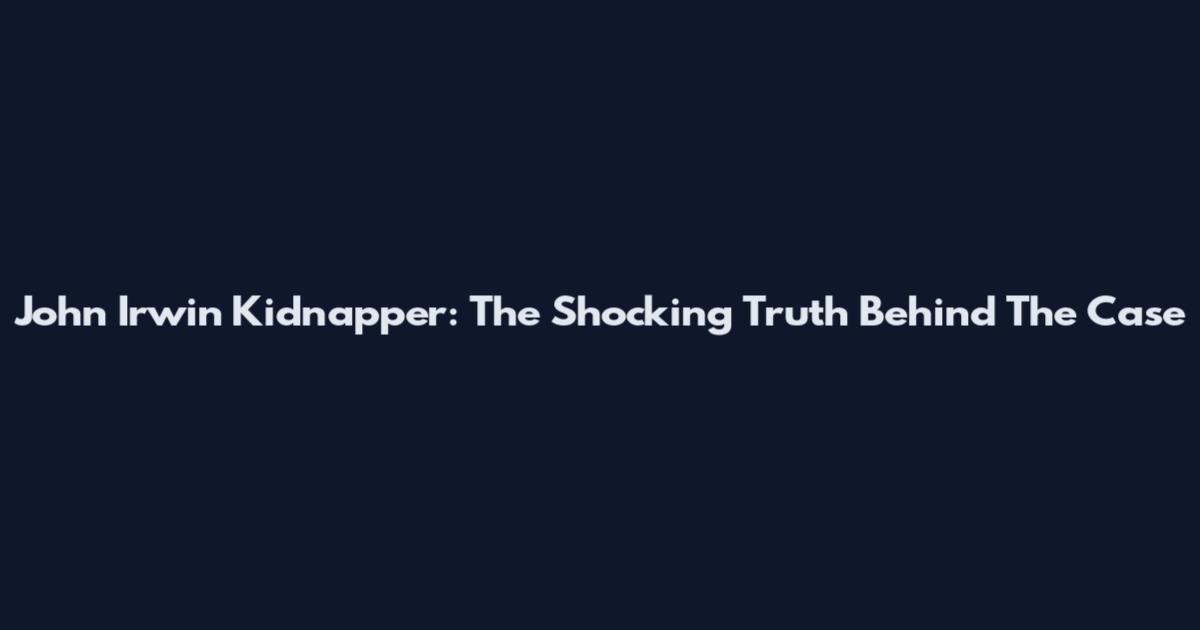 John Irwin Kidnapper: The Shocking Truth Behind The Case