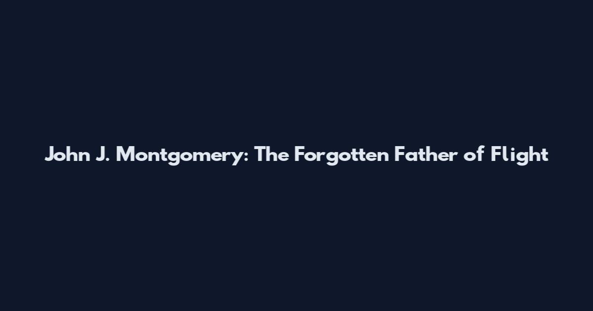 John J. Montgomery: The Forgotten Father of Flight