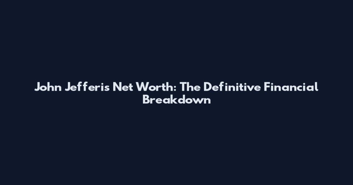John Jefferis Net Worth: The Definitive Financial Breakdown