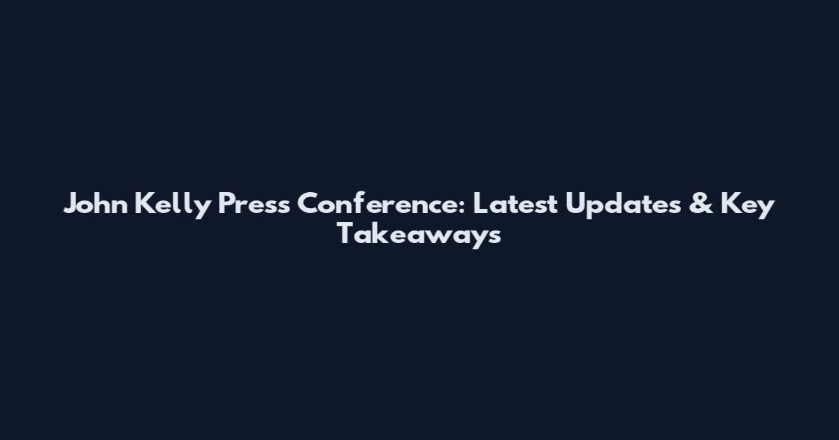 John Kelly Press Conference: Latest Updates & Key Takeaways