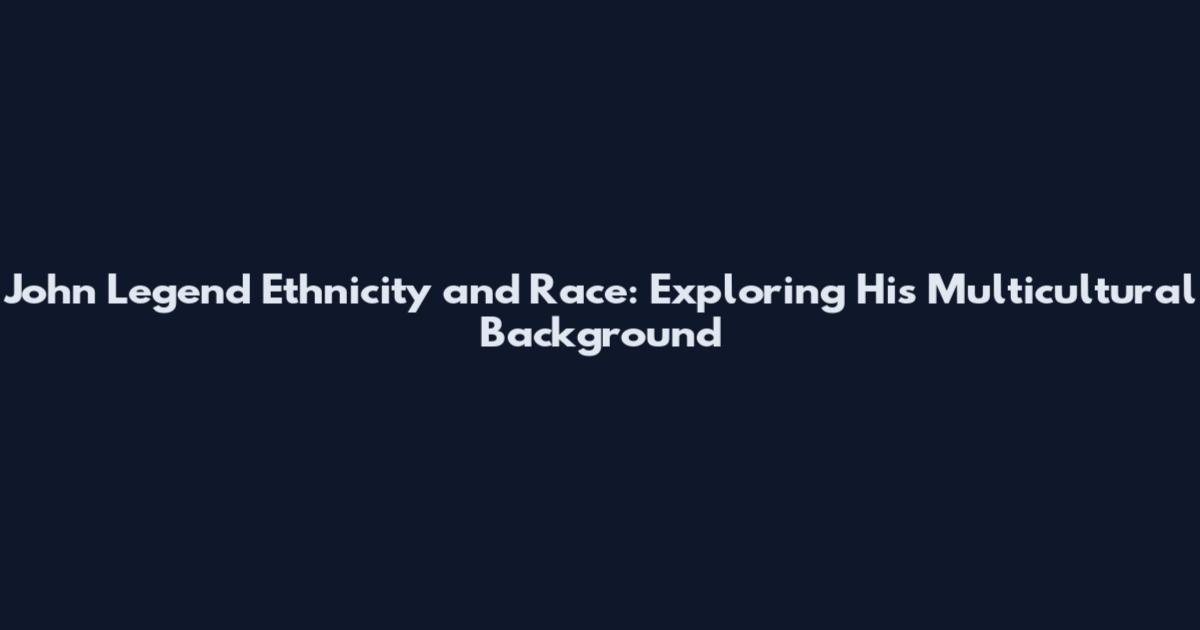 John Legend Ethnicity and Race: Exploring His Multicultural Background