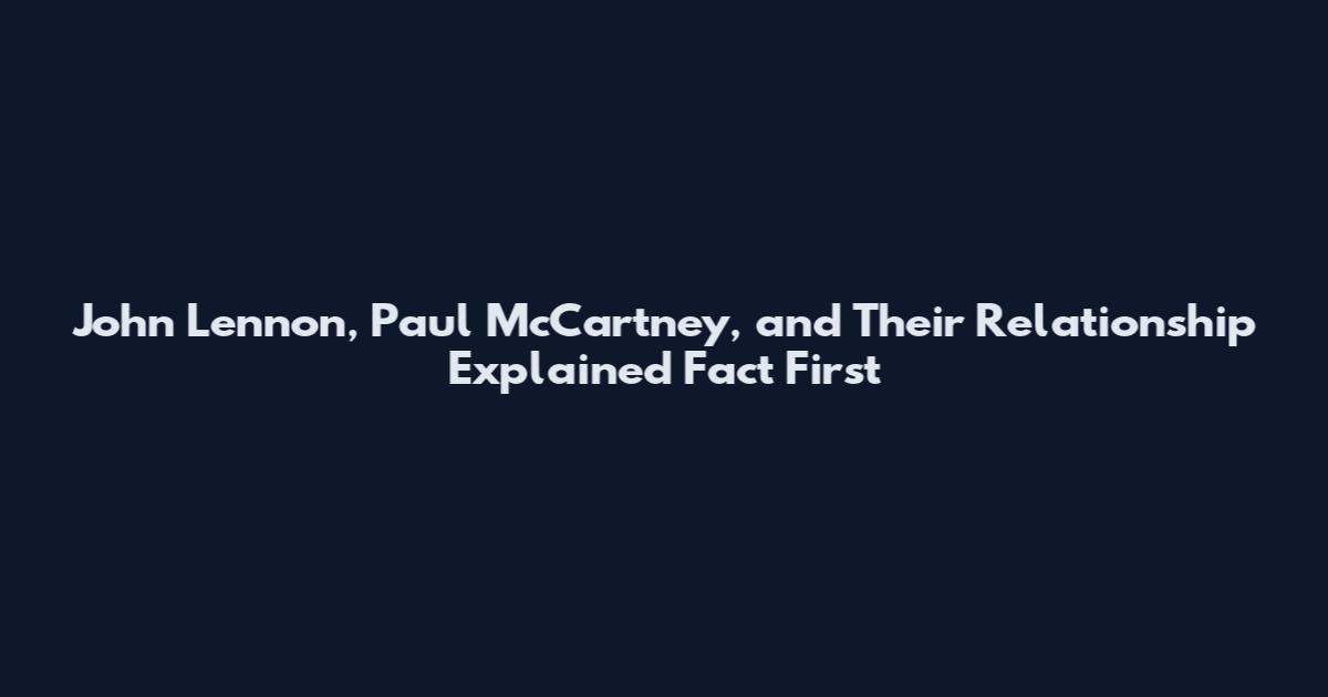 John Lennon, Paul McCartney, and Their Relationship Explained Fact First