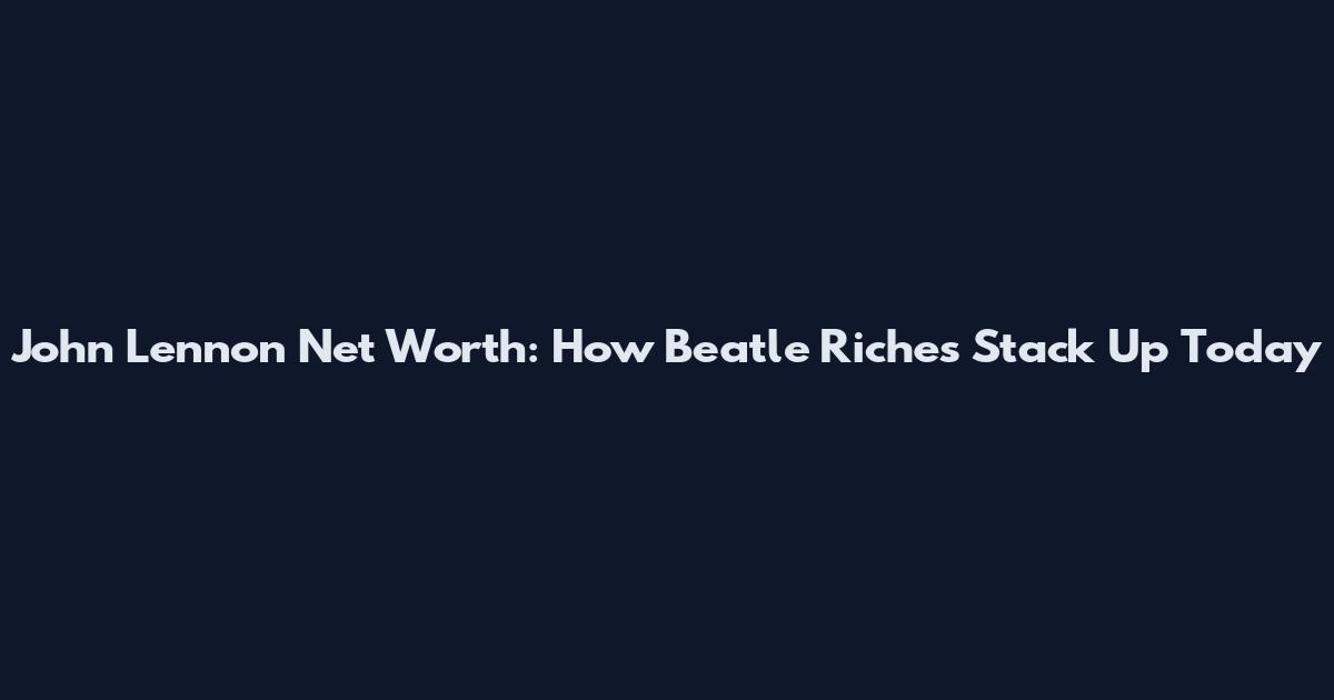 John Lennon Net Worth: How Beatle Riches Stack Up Today
