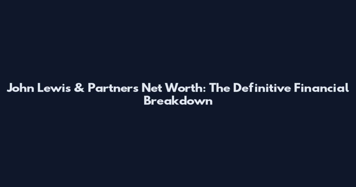 John Lewis & Partners Net Worth: The Definitive Financial Breakdown