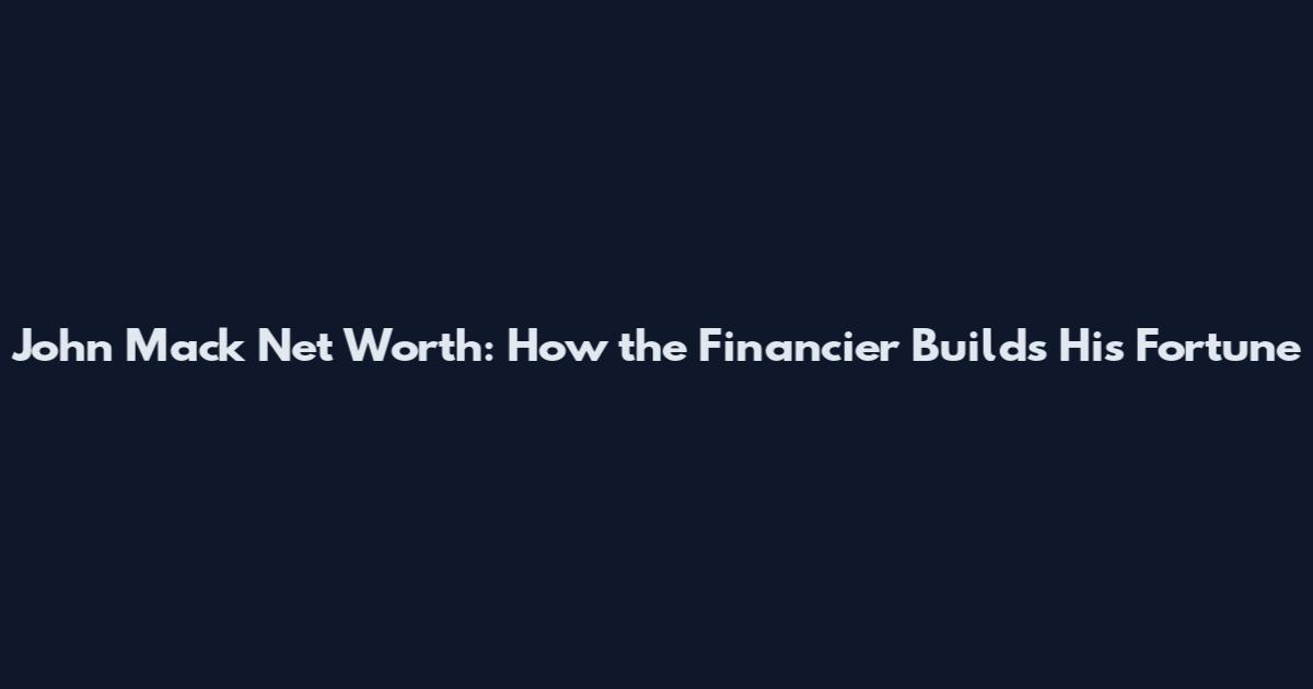John Mack Net Worth: How the Financier Builds His Fortune