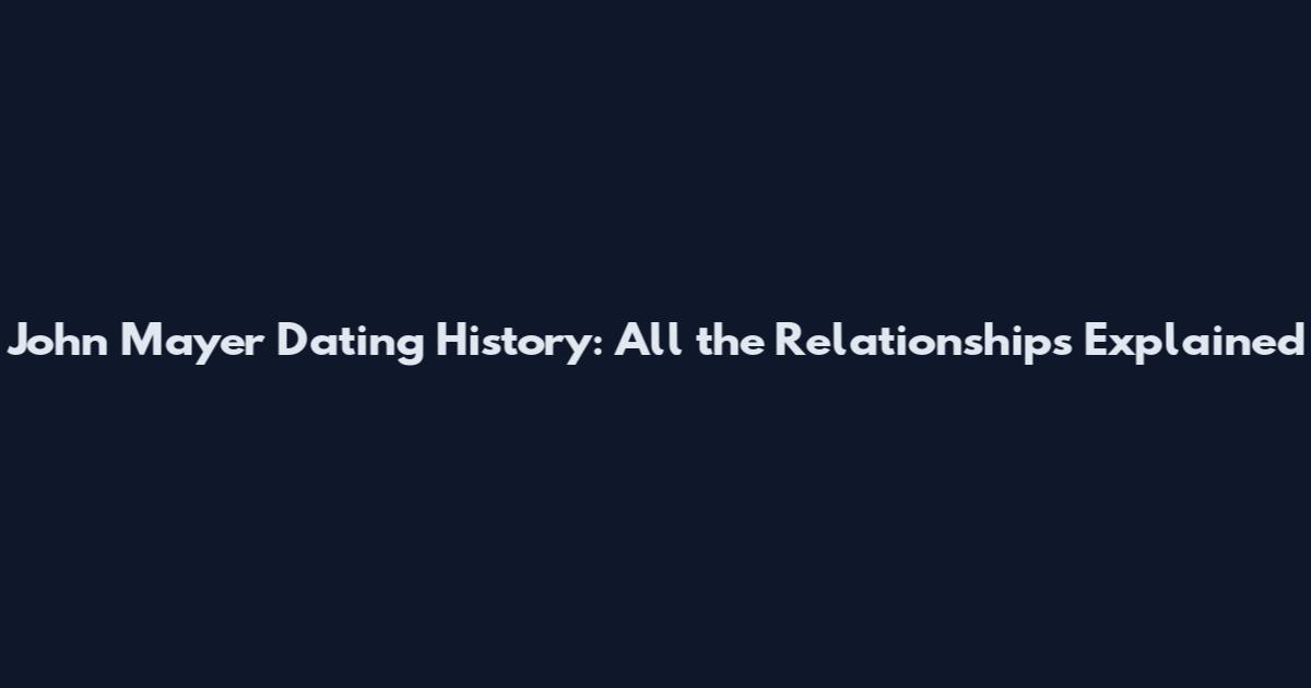 John Mayer Dating History: All the Relationships Explained