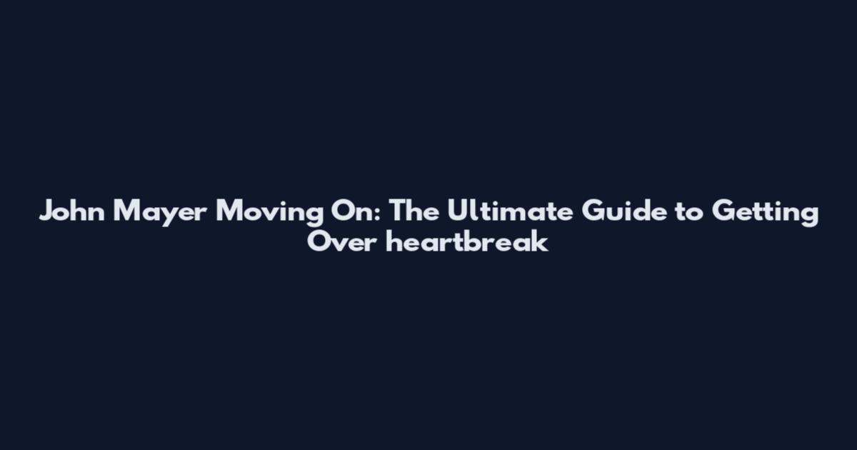 John Mayer Moving On: The Ultimate Guide to Getting Over heartbreak