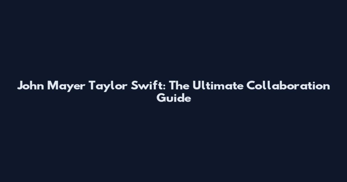 John Mayer Taylor Swift: The Ultimate Collaboration Guide