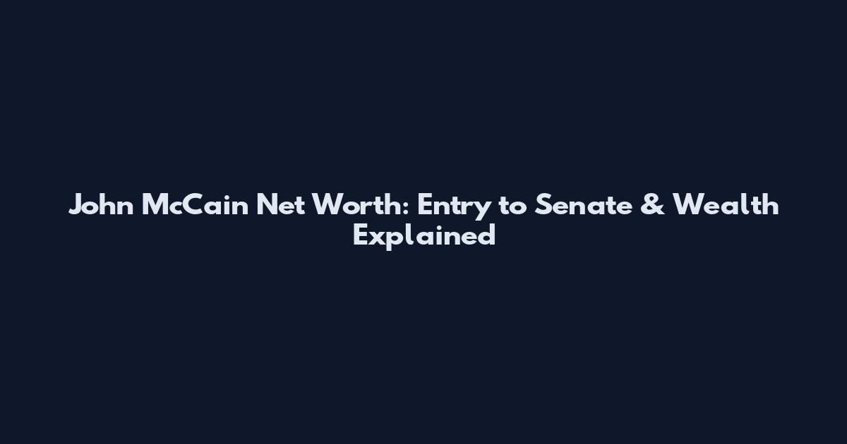 John McCain Net Worth: Entry to Senate & Wealth Explained