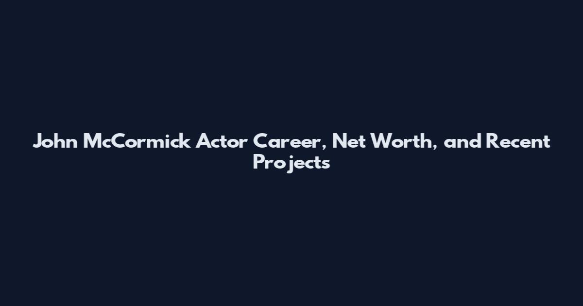 John McCormick Actor Career, Net Worth, and Recent Projects
