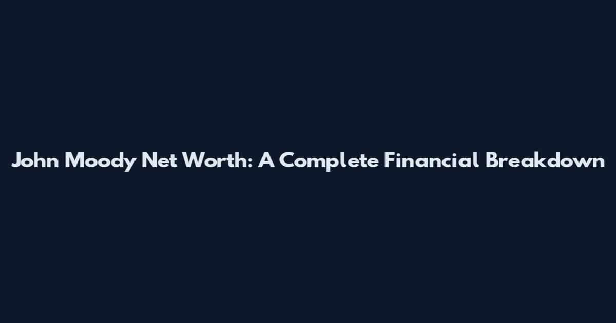 John Moody Net Worth: A Complete Financial Breakdown