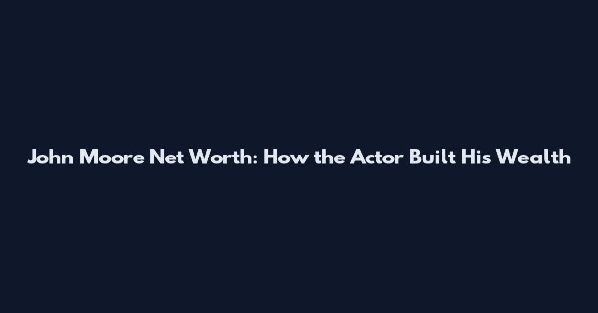 John Moore Net Worth: How the Actor Built His Wealth