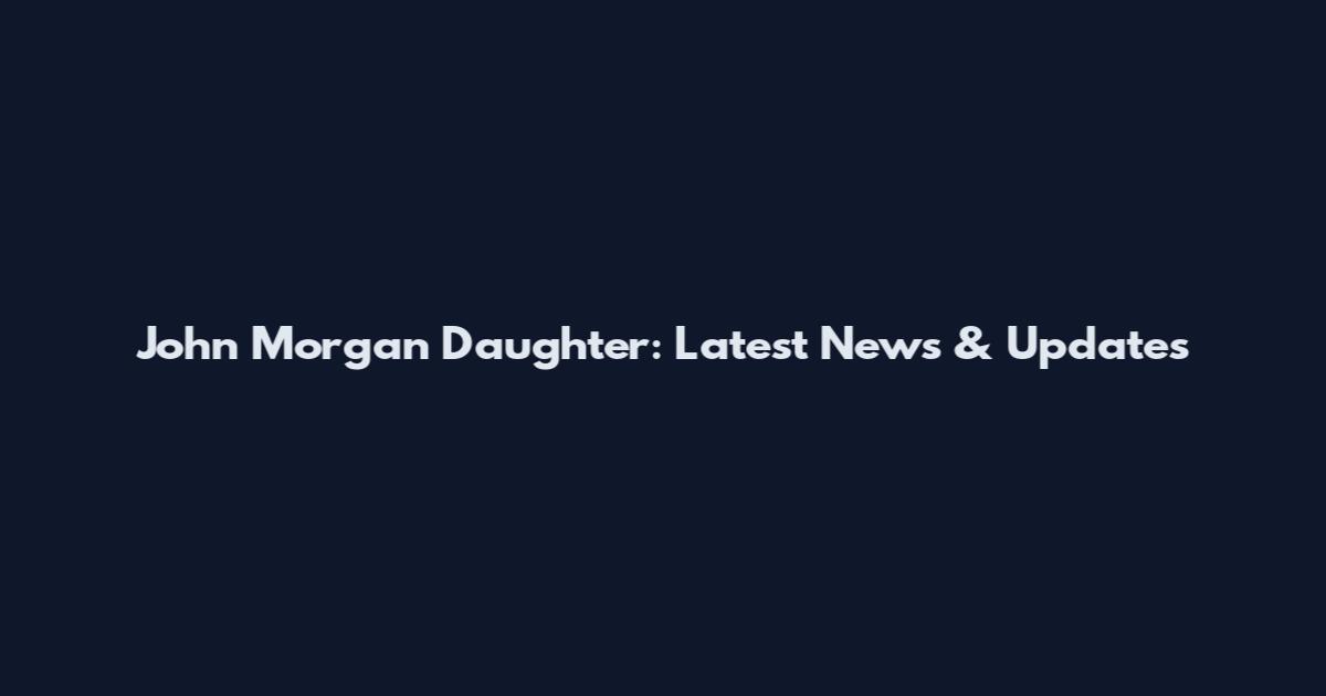 John Morgan Daughter: Latest News & Updates