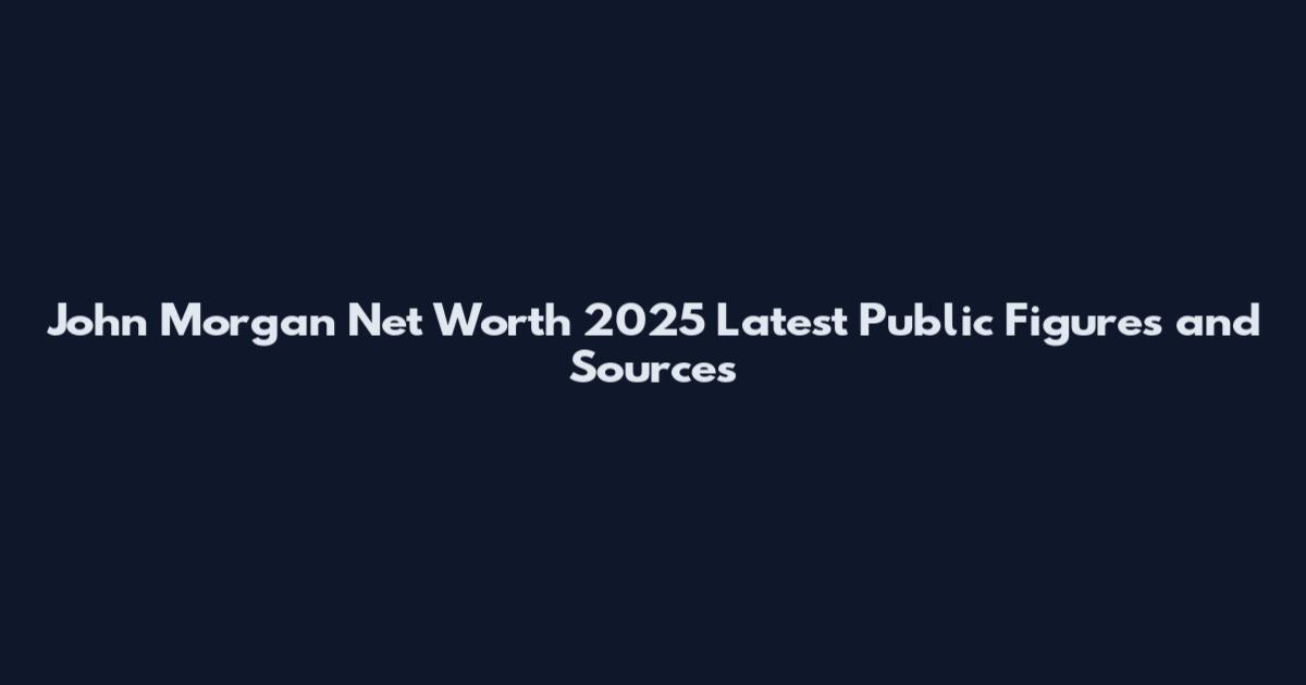 John Morgan Net Worth 2025 Latest Public Figures and Sources