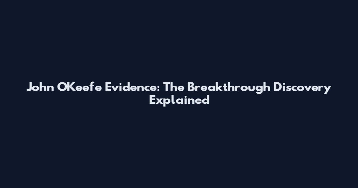 John O'Keefe Evidence: The Breakthrough Discovery Explained