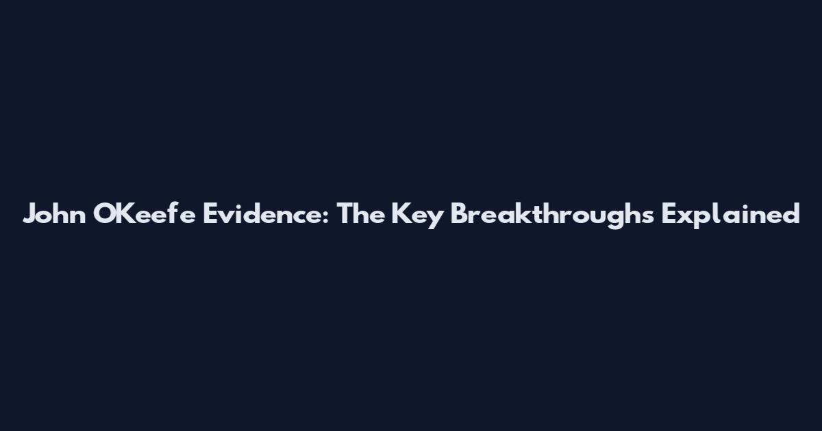 John O'Keefe Evidence: The Key Breakthroughs Explained