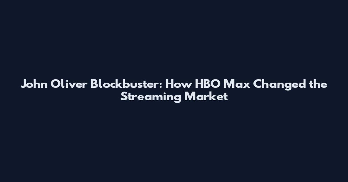 John Oliver Blockbuster: How HBO Max Changed the Streaming Market