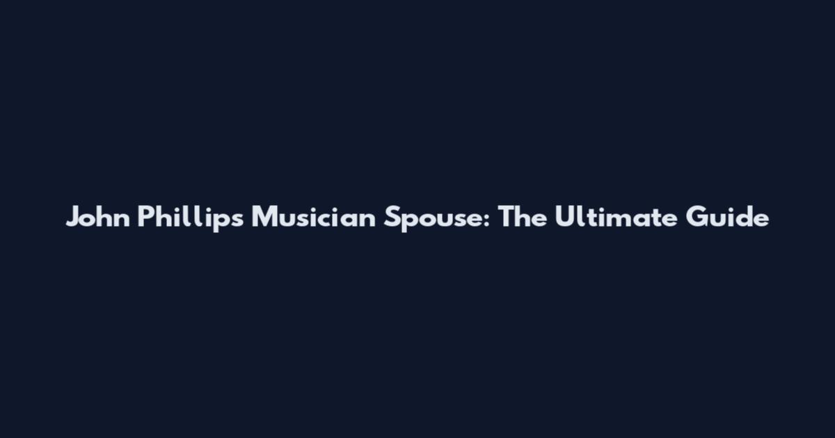 John Phillips Musician Spouse: The Ultimate Guide