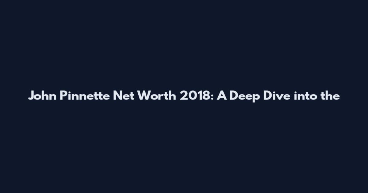 John Pinnette Net Worth 2018: A Deep Dive into the