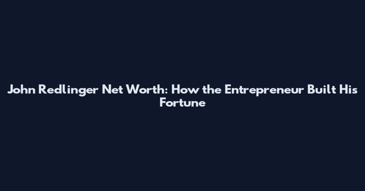John Redlinger Net Worth: How the Entrepreneur Built His Fortune