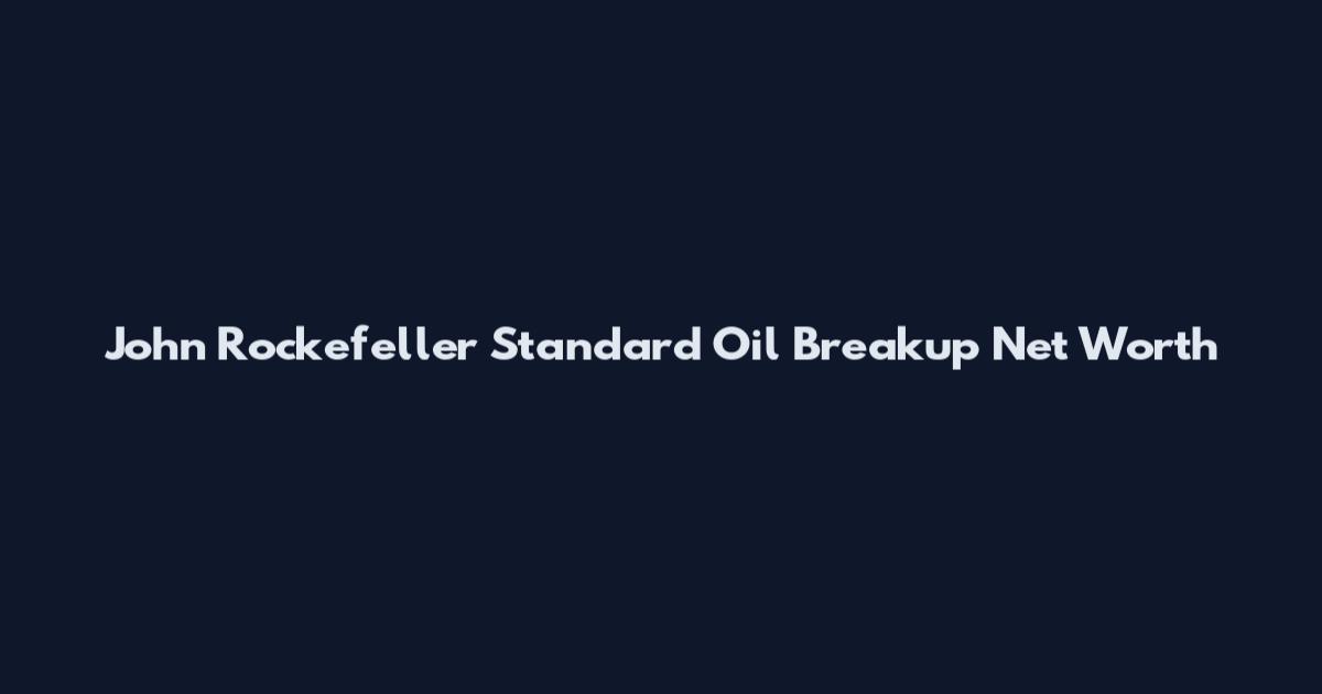 John Rockefeller Standard Oil Breakup Net Worth