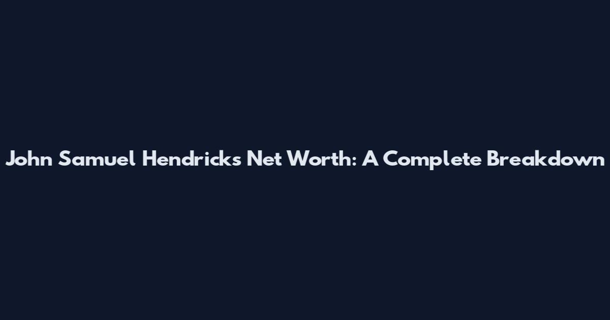 John Samuel Hendricks Net Worth: A Complete Breakdown