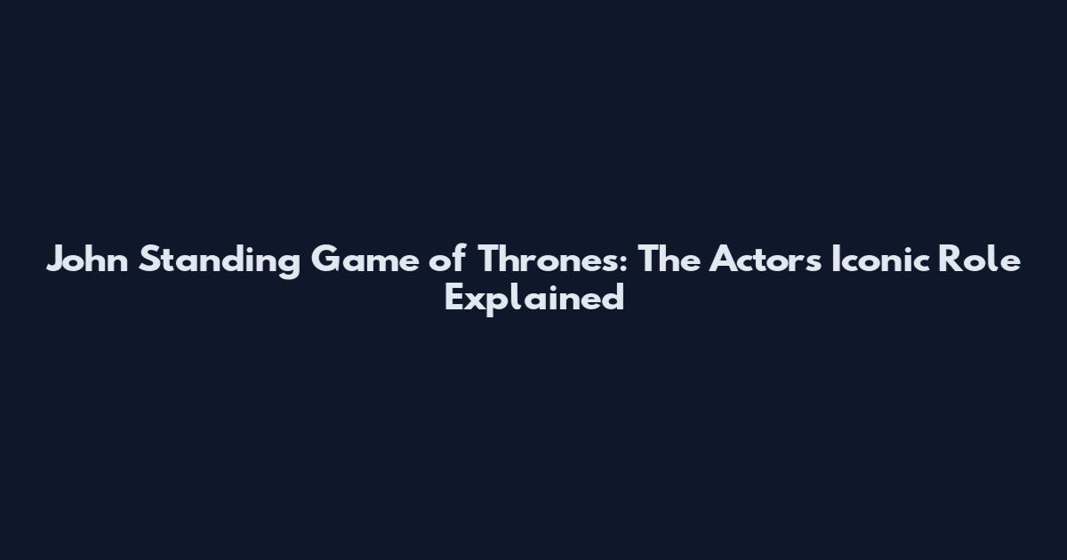 John Standing Game of Thrones: The Actor's Iconic Role Explained