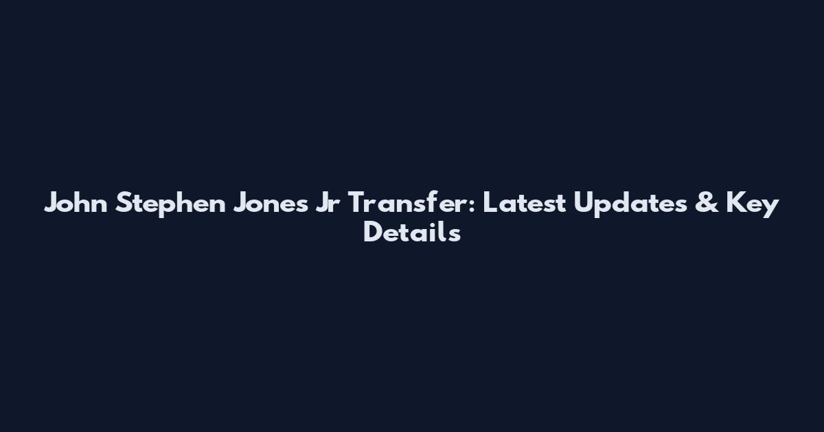 John Stephen Jones Jr Transfer: Latest Updates & Key Details