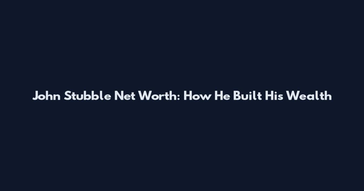 John Stubble Net Worth: How He Built His Wealth