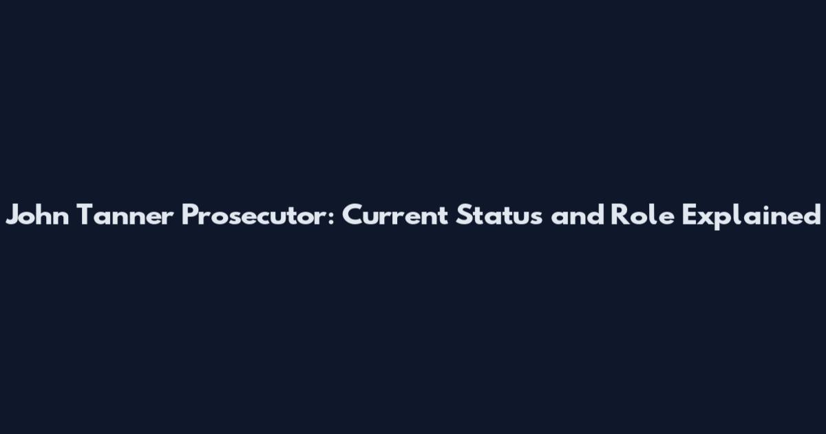 John Tanner Prosecutor: Current Status and Role Explained