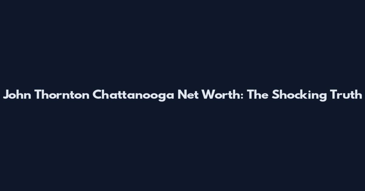 John Thornton Chattanooga Net Worth: The Shocking Truth