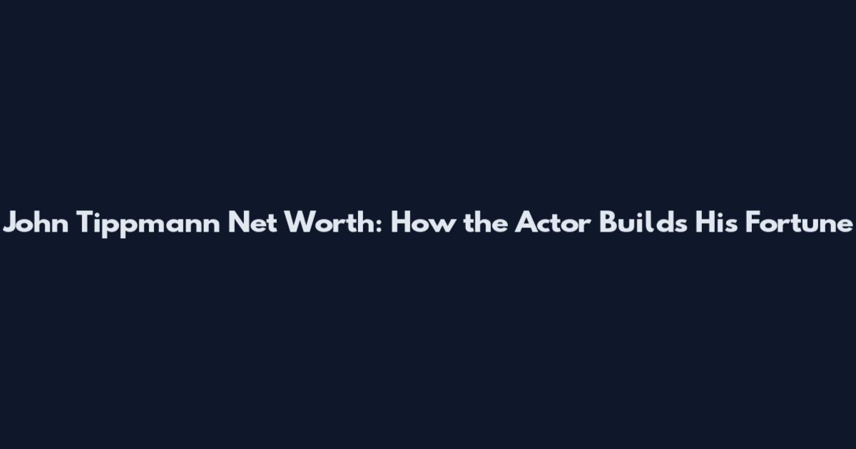 John Tippmann Net Worth: How the Actor Builds His Fortune