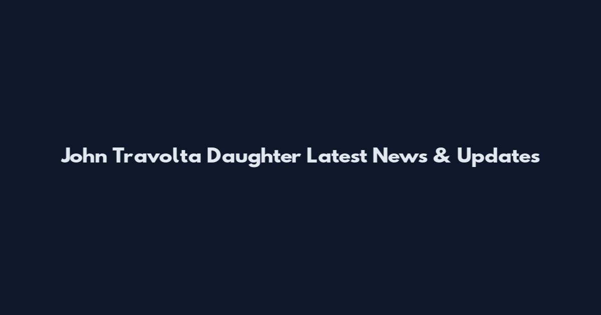John Travolta Daughter Latest News & Updates