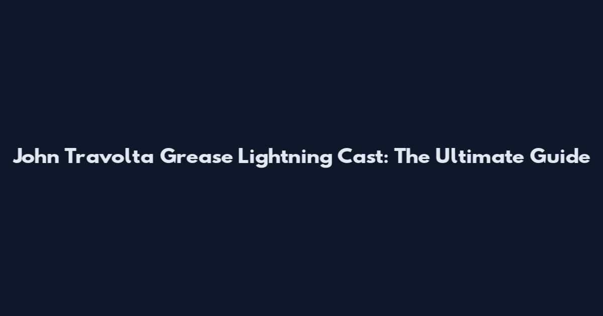 John Travolta Grease Lightning Cast: The Ultimate Guide