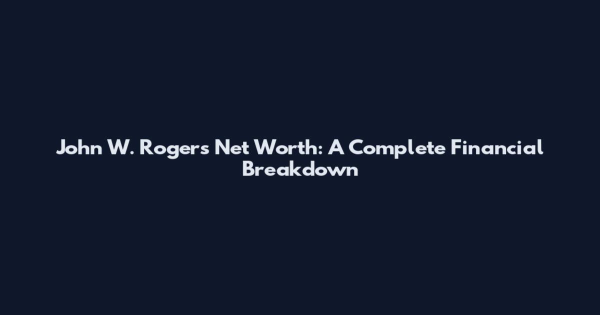John W. Rogers Net Worth: A Complete Financial Breakdown
