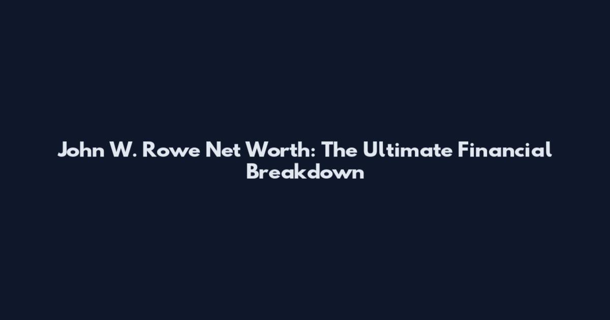 John W. Rowe Net Worth: The Ultimate Financial Breakdown