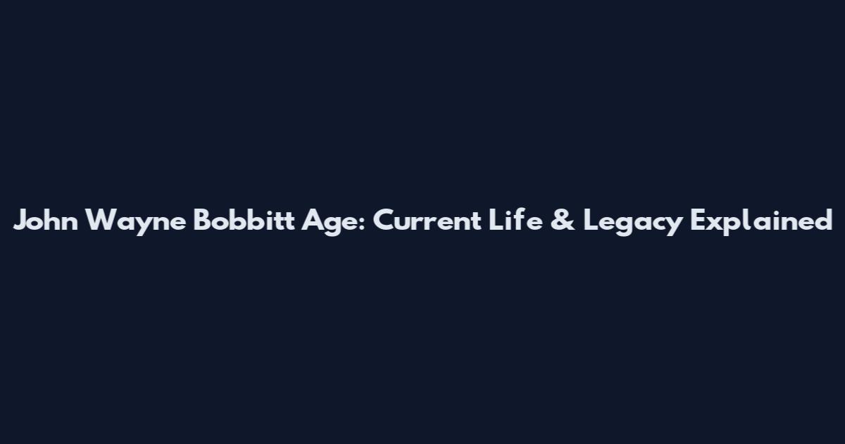 John Wayne Bobbitt Age: Current Life & Legacy Explained