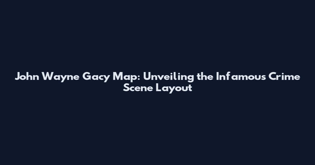John Wayne Gacy Map: Unveiling the Infamous Crime Scene Layout