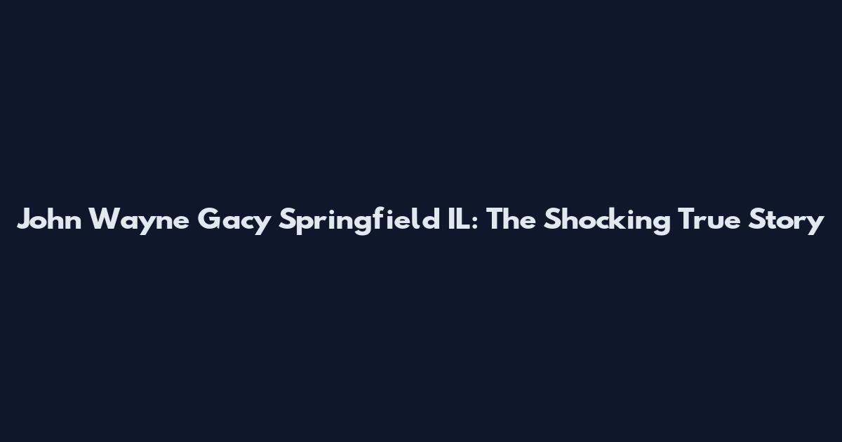 John Wayne Gacy Springfield IL: The Shocking True Story