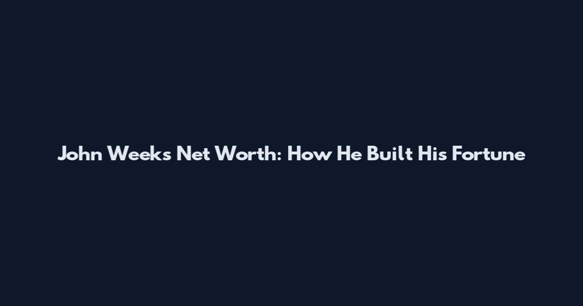 John Weeks Net Worth: How He Built His Fortune