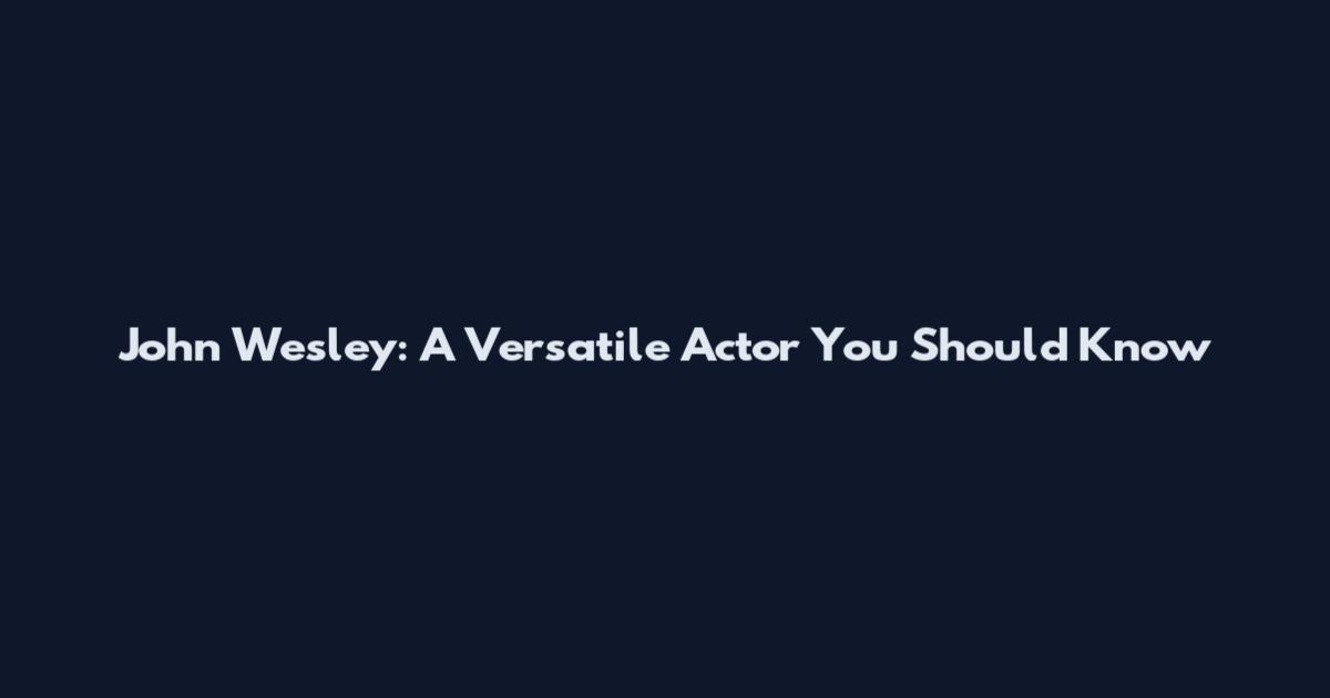 John Wesley: A Versatile Actor You Should Know