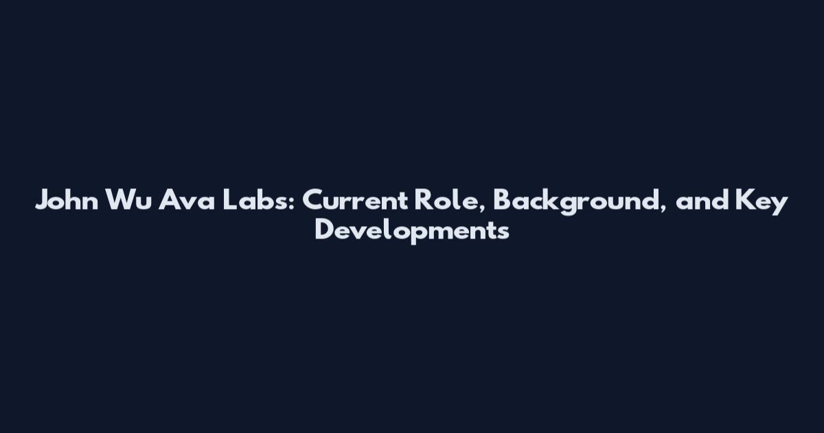 John Wu Ava Labs: Current Role, Background, and Key Developments